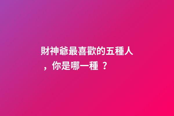 財神爺最喜歡的五種人，你是哪一種？